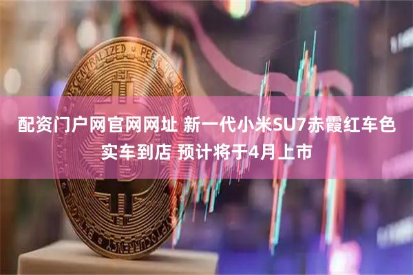 配资门户网官网网址 新一代小米SU7赤霞红车色实车到店 预计将于4月上市