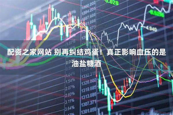 配资之家网站 别再纠结鸡蛋！真正影响血压的是油盐糖酒