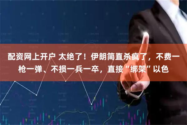 配资网上开户 太绝了！伊朗简直杀疯了，不费一枪一弹、不损一兵一卒，直接“绑架”以色