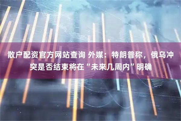 散户配资官方网站查询 外媒：特朗普称，俄乌冲突是否结束将在“未来几周内”明确