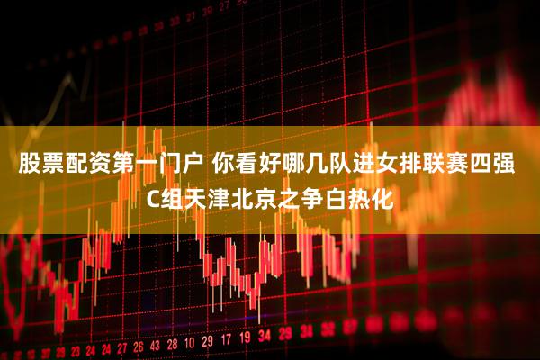 股票配资第一门户 你看好哪几队进女排联赛四强 C组天津北京之争白热化