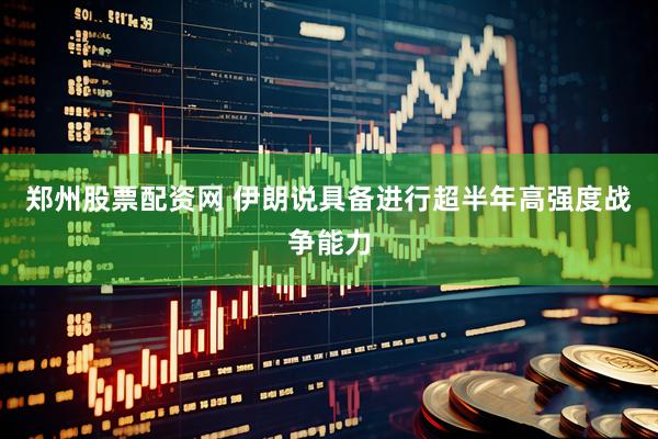 郑州股票配资网 伊朗说具备进行超半年高强度战争能力