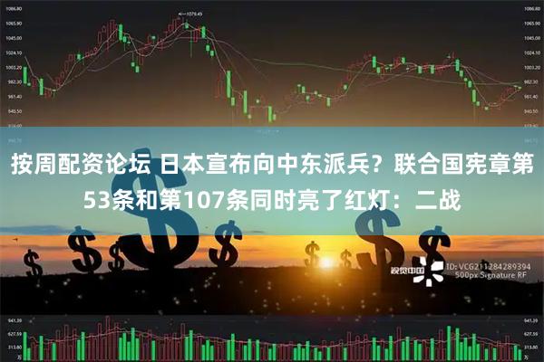 按周配资论坛 日本宣布向中东派兵？联合国宪章第53条和第107条同时亮了红灯：二战