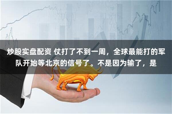 炒股实盘配资 仗打了不到一周，全球最能打的军队开始等北京的信号了。不是因为输了，是
