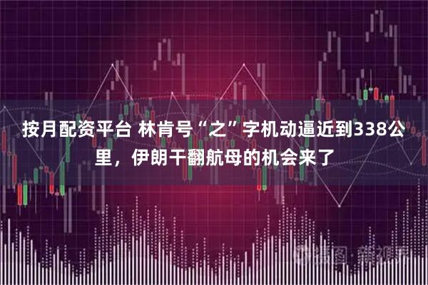 按月配资平台 林肯号“之”字机动逼近到338公里，伊朗干翻航母的机会来了