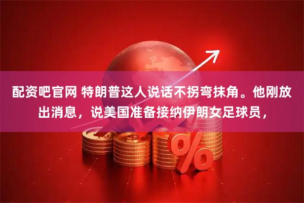 配资吧官网 特朗普这人说话不拐弯抹角。他刚放出消息，说美国准备接纳伊朗女足球员，