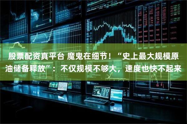 股票配资真平台 魔鬼在细节！“史上最大规模原油储备释放”：不仅规模不够大，速度也快不起来