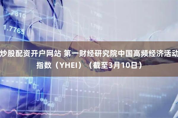 炒股配资开户网站 第一财经研究院中国高频经济活动指数（YHEI）（截至3月10日）