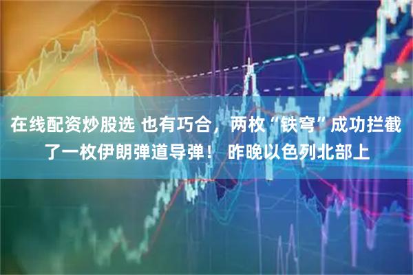 在线配资炒股选 也有巧合，两枚“铁穹”成功拦截了一枚伊朗弹道导弹！ 昨晚以色列北部上