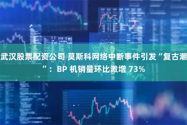 武汉股票配资公司 莫斯科网络中断事件引发“复古潮”：BP 机销量环比激增 73%
