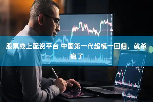 股票线上配资平台 中国第一代超模一回归，就杀疯了