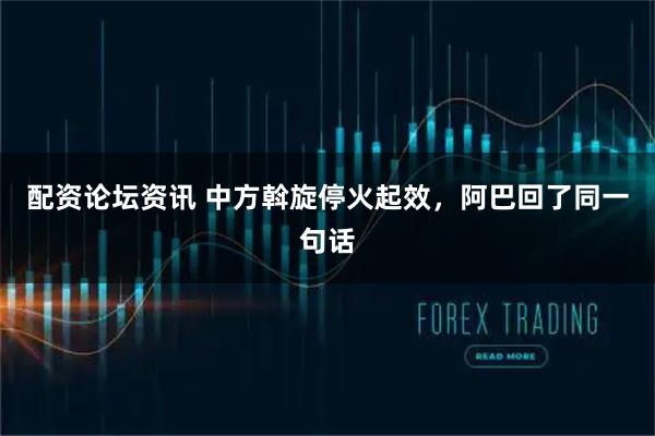 配资论坛资讯 中方斡旋停火起效，阿巴回了同一句话