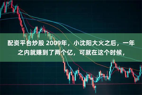 配资平台炒股 2009年，小沈阳大火之后，一年之内就赚到了两个亿，可就在这个时候，