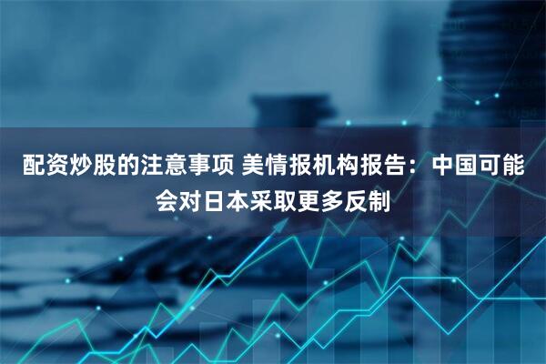 配资炒股的注意事项 美情报机构报告：中国可能会对日本采取更多反制