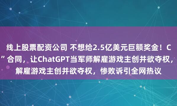 线上股票配资公司 不想给2.5亿美元巨额奖金！CEO后悔签下“软弱”合同，让ChatGPT当军师解雇游戏主创并欲夺权，惨败诉引全网热议