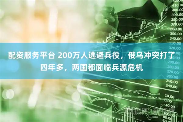 配资服务平台 200万人逃避兵役，俄乌冲突打了四年多，两国都面临兵源危机