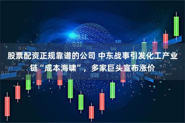 股票配资正规靠谱的公司 中东战事引发化工产业链“成本海啸”，多家巨头宣布涨价