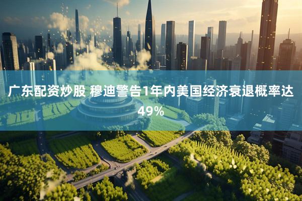 广东配资炒股 穆迪警告1年内美国经济衰退概率达49%