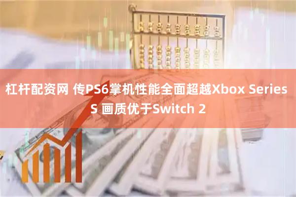 杠杆配资网 传PS6掌机性能全面超越Xbox Series S 画质优于Switch 2