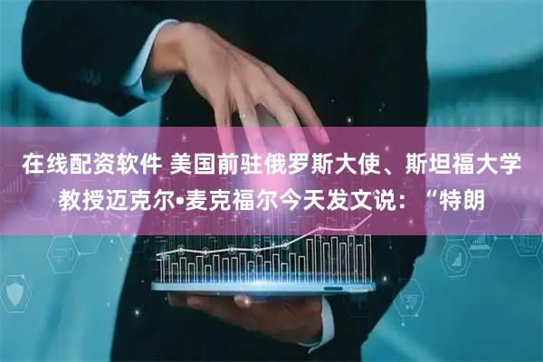 在线配资软件 美国前驻俄罗斯大使、斯坦福大学教授迈克尔•麦克福尔今天发文说：“特朗