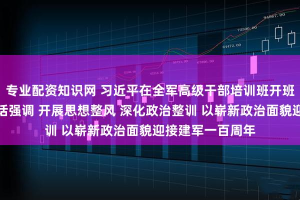 专业配资知识网 习近平在全军高级干部培训班开班式上发表重要讲话强调 开展思想整风 深化政治整训 以崭新政治面貌迎接建军一百周年