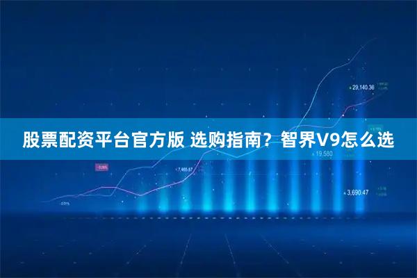 股票配资平台官方版 选购指南？智界V9怎么选