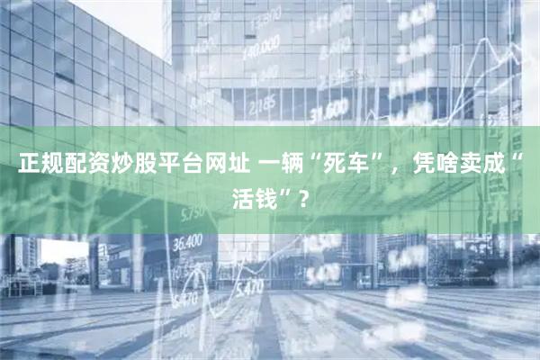 正规配资炒股平台网址 一辆“死车”，凭啥卖成“活钱”？