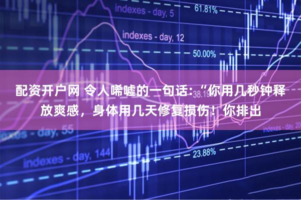 配资开户网 令人唏嘘的一句话: “你用几秒钟释放爽感，身体用几天修复损伤！你排出