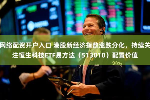 网络配资开户入口 港股新经济指数涨跌分化，持续关注恒生科技ETF易方达（513010）配置价值