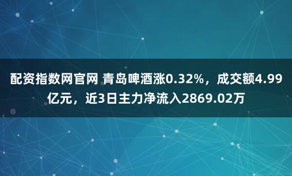 配资指数网官网 青岛啤酒涨0.32%，成交额4.99亿元，近3日主力净流入2869.02万
