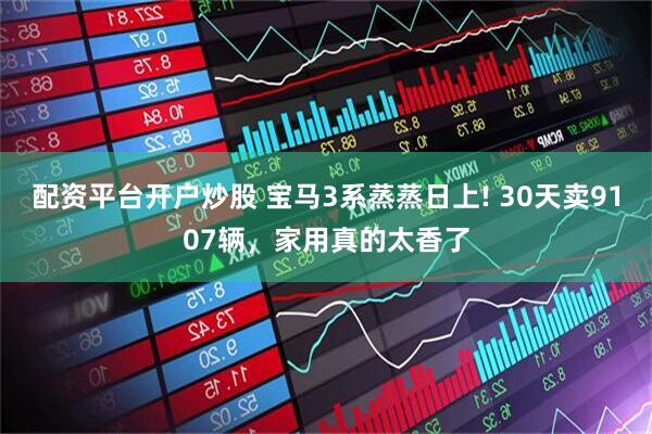 配资平台开户炒股 宝马3系蒸蒸日上! 30天卖9107辆，家用真的太香了