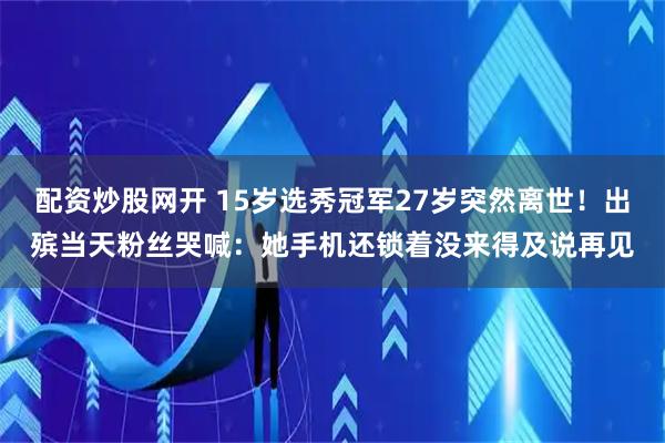 配资炒股网开 15岁选秀冠军27岁突然离世！出殡当天粉丝哭喊：她手机还锁着没来得及说再见