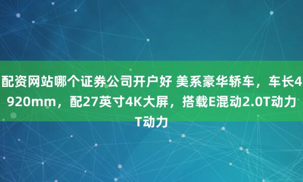 配资网站哪个证券公司开户好 美系豪华轿车，车长4920mm，配27英寸4K大屏，搭载E混动2.0T动力