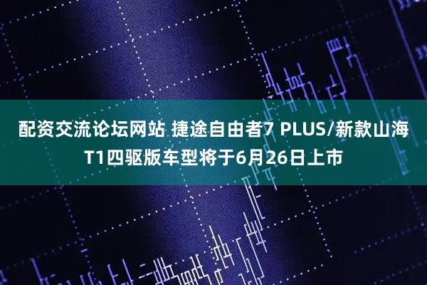 配资交流论坛网站 捷途自由者7 PLUS/新款山海T1四驱版车型将于6月26日上市