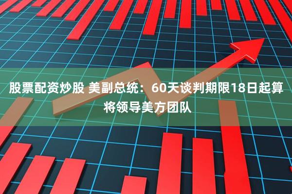 股票配资炒股 美副总统：60天谈判期限18日起算 将领导美方团队