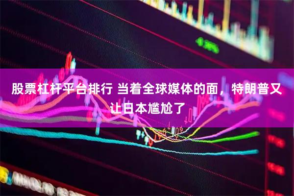 股票杠杆平台排行 当着全球媒体的面，特朗普又让日本尴尬了