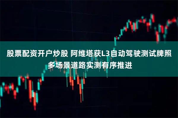 股票配资开户炒股 阿维塔获L3自动驾驶测试牌照 多场景道路实测有序推进