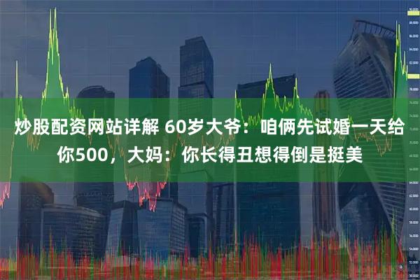炒股配资网站详解 60岁大爷：咱俩先试婚一天给你500，大妈：你长得丑想得倒是挺美