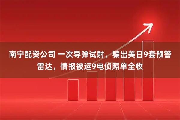 南宁配资公司 一次导弹试射，骗出美日9套预警雷达，情报被运9电侦照单全收