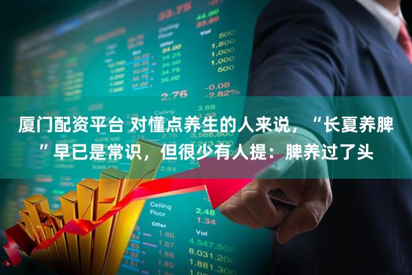厦门配资平台 对懂点养生的人来说，“长夏养脾”早已是常识，但很少有人提：脾养过了头