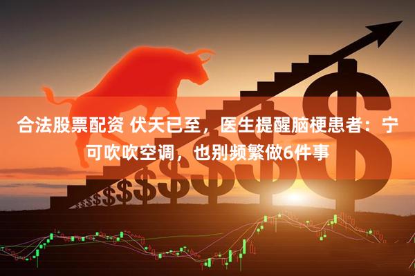 合法股票配资 伏天已至，医生提醒脑梗患者：宁可吹吹空调，也别频繁做6件事