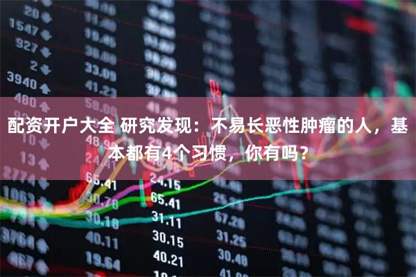 配资开户大全 研究发现：不易长恶性肿瘤的人，基本都有4个习惯，你有吗？