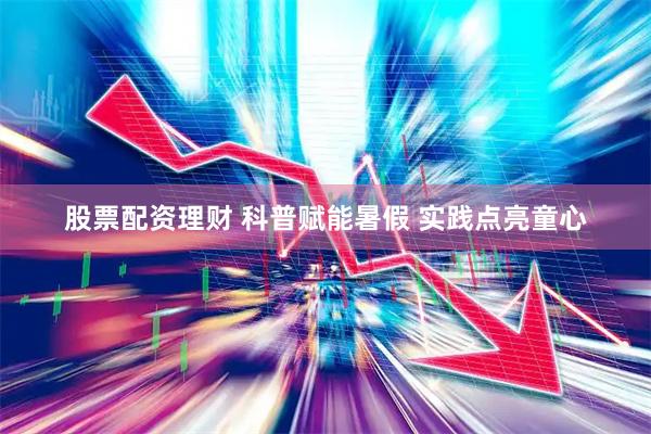 股票配资理财 科普赋能暑假 实践点亮童心