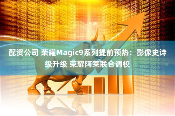 配资公司 荣耀Magic9系列提前预热:影像史诗级升级 荣耀阿莱联合调校
