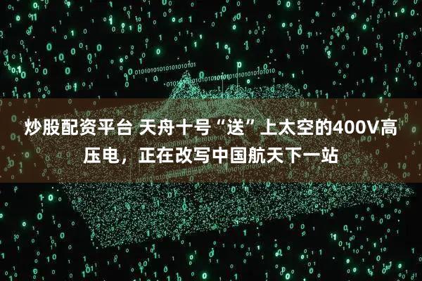 炒股配资平台 天舟十号“送”上太空的400V高压电，正在改写中国航天下一站