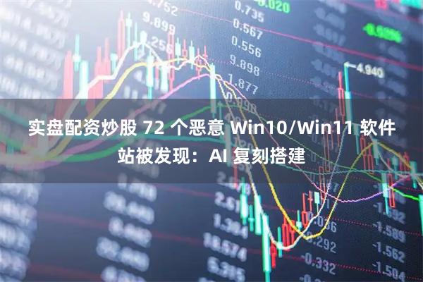 实盘配资炒股 72 个恶意 Win10/Win11 软件站被发现：AI 复刻搭建