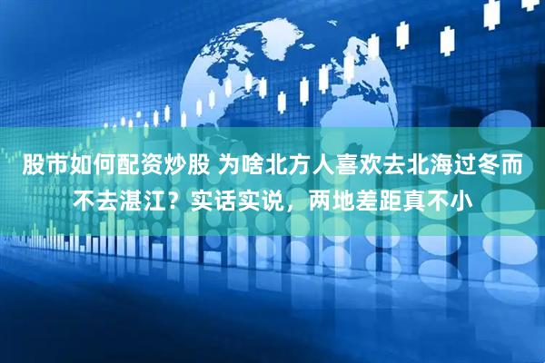 股市如何配资炒股 为啥北方人喜欢去北海过冬而不去湛江？实话实说，两地差距真不小